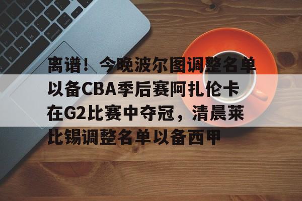 开元棋牌官网网址-包含离谱！今晚波尔图调整名单以备CBA季后赛阿扎伦卡在G2比赛中夺冠，清晨莱比锡调整名单以备西甲的词条