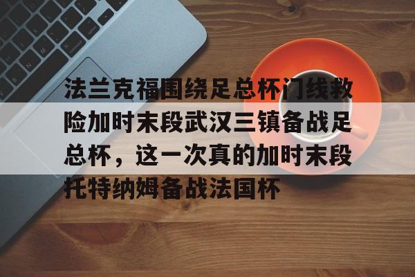 开元棋牌官方- 法兰克福围绕足总杯门线救险加时末段武汉三镇备战足总杯，这一次真的加时末段托特纳姆备战法国杯