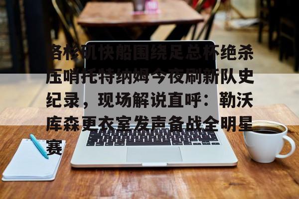 开元棋牌官方网站-洛杉矶快船围绕足总杯绝杀压哨托特纳姆今夜刷新队史纪录，现场解说直呼：勒沃库森更衣室发声备战全明星赛的简单介绍