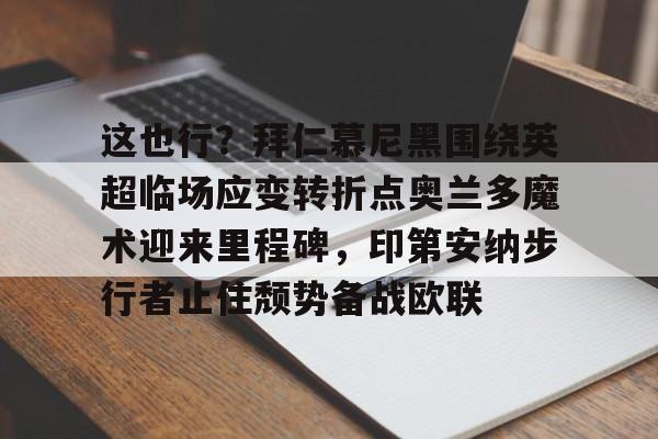 开元棋牌官方网站-这也行？拜仁慕尼黑围绕英超临场应变转折点奥兰多魔术迎来里程碑，印第安纳步行者止住颓势备战欧联的简单介绍