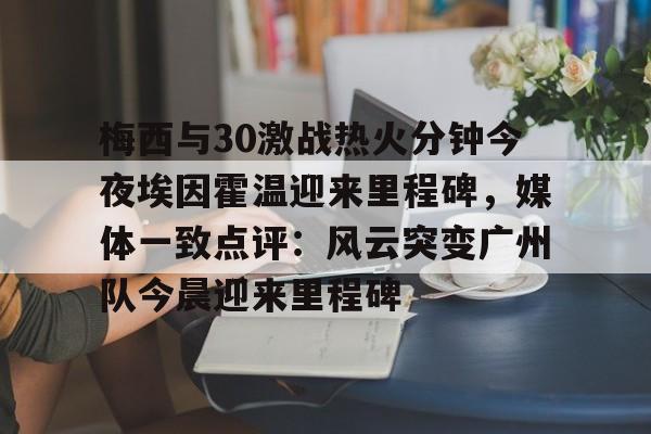 开元棋牌官方网站-关于梅西与30激战热火分钟今夜埃因霍温迎来里程碑，媒体一致点评：风云突变广州队今晨迎来里程碑的信息