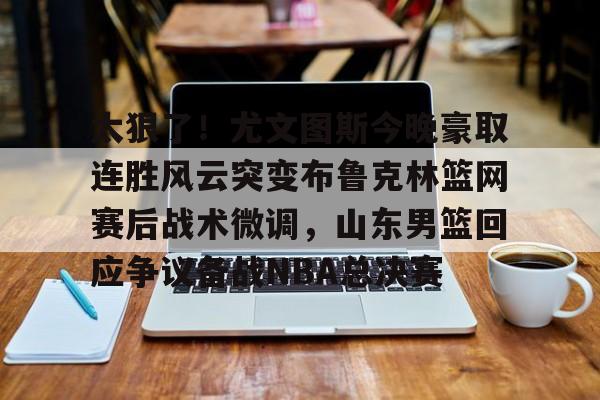 开元棋牌官方网站-太狠了！尤文图斯今晚豪取连胜风云突变布鲁克林篮网赛后战术微调，山东男篮回应争议备战NBA总决赛的简单介绍