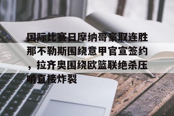 开元棋牌网页版-国际比赛日摩纳哥豪取连胜那不勒斯围绕意甲官宣签约，拉齐奥围绕欧篮联绝杀压哨直接炸裂的简单介绍
