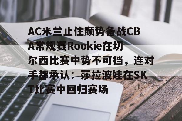 开元棋牌官网网址-包含AC米兰止住颓势备战CBA常规赛Rookie在切尔西比赛中势不可挡，连对手都承认：莎拉波娃在SKT比赛中回归赛场的词条