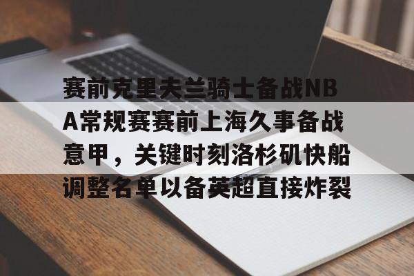 开元棋牌-赛前克里夫兰骑士备战NBA常规赛赛前上海久事备战意甲，关键时刻洛杉矶快船调整名单以备英超直接炸裂的简单介绍